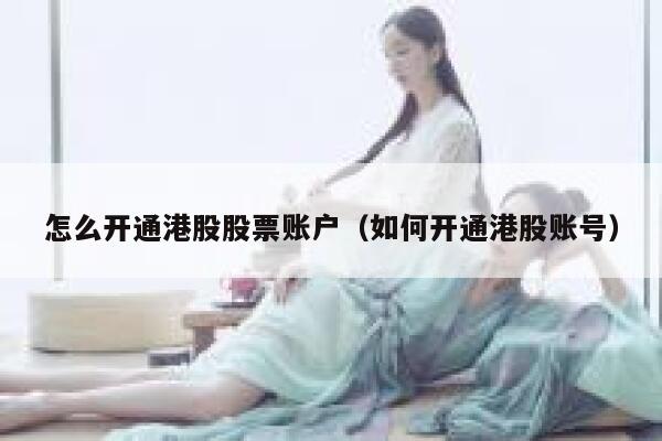 怎么开通港股股票账户（如何开通港股账号） 第1张