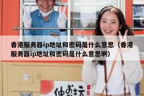 香港服务器ip地址和密码是什么意思（香港服务器ip地址和密码是什么意思啊） 第1张
