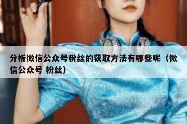 分析微信公众号粉丝的获取方法有哪些呢（微信公众号 粉丝） 第1张