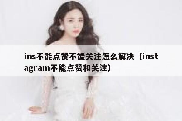 ins不能点赞不能关注怎么解决（instagram不能点赞和关注） 第1张