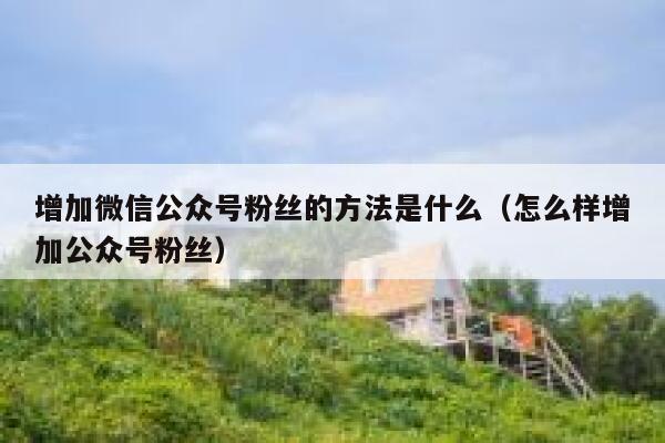 增加微信公众号粉丝的方法是什么（怎么样增加公众号粉丝） 第1张