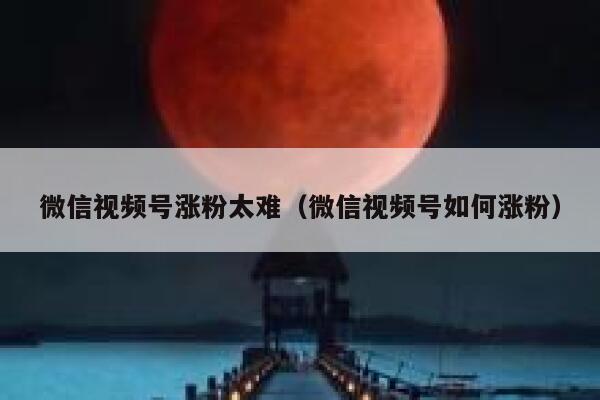微信视频号涨粉太难（微信视频号如何涨粉） 第1张