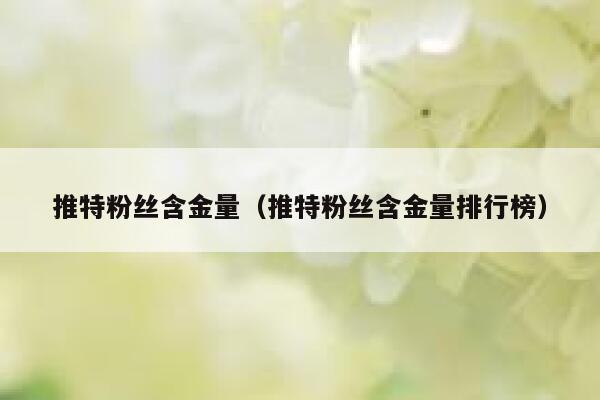 推特粉丝含金量（推特粉丝含金量排行榜） 第1张