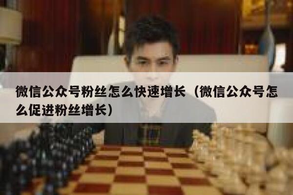微信公众号粉丝怎么快速增长（微信公众号怎么促进粉丝增长） 第1张