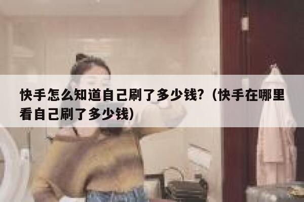 快手怎么知道自己刷了多少钱?（快手在哪里看自己刷了多少钱） 第1张