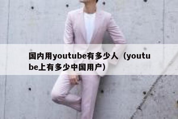 国内用youtube有多少人（youtube上有多少中国用户） 第1张