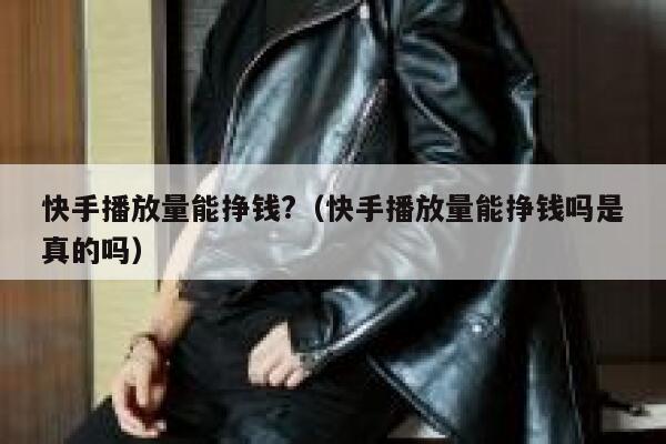 快手播放量能挣钱?（快手播放量能挣钱吗是真的吗） 第1张
