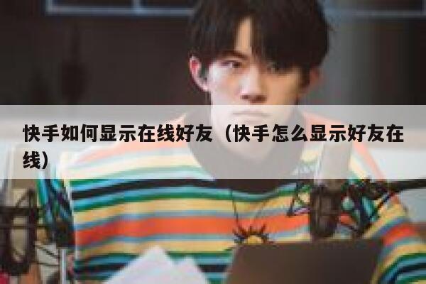 快手如何显示在线好友（快手怎么显示好友在线） 第1张