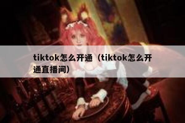 tiktok怎么开通（tiktok怎么开通直播间） 第1张