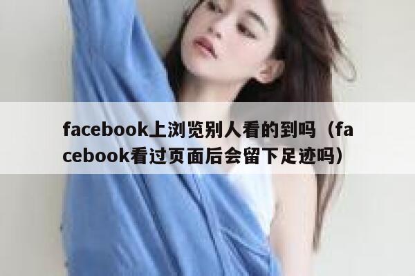 facebook上浏览别人看的到吗（facebook看过页面后会留下足迹吗） 第1张