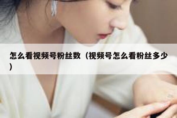 怎么看视频号粉丝数（视频号怎么看粉丝多少） 第1张