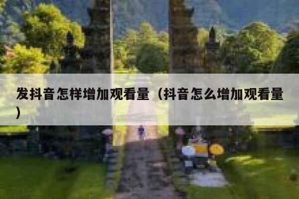 发抖音怎样增加观看量（抖音怎么增加观看量） 第1张