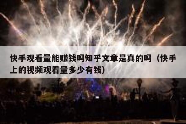 快手观看量能赚钱吗知乎文章是真的吗（快手上的视频观看量多少有钱） 第1张