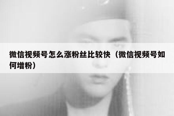 微信视频号怎么涨粉丝比较快（微信视频号如何增粉） 第1张