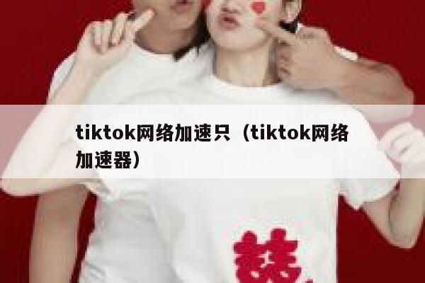 tiktok网络加速只（tiktok网络加速器） 第1张
