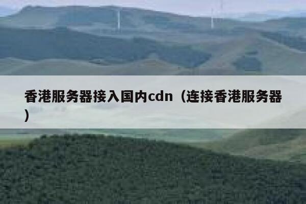 香港服务器接入国内cdn（连接香港服务器） 第1张