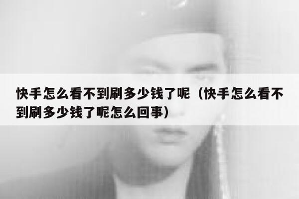 快手怎么看不到刷多少钱了呢（快手怎么看不到刷多少钱了呢怎么回事） 第1张