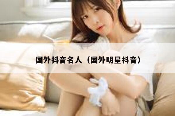 国外抖音名人（国外明星抖音） 第1张