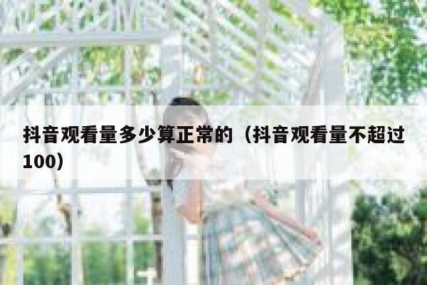 抖音观看量多少算正常的（抖音观看量不超过100） 第1张