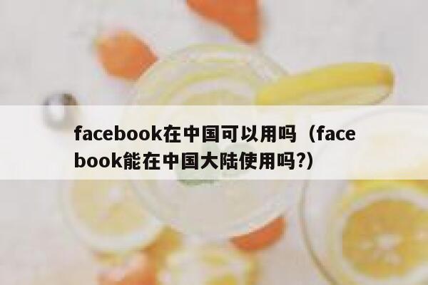 facebook在中国可以用吗（facebook能在中国大陆使用吗?） 第1张