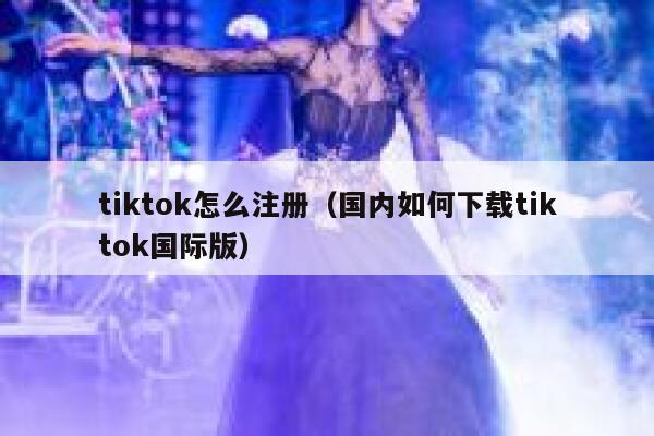 tiktok怎么注册（国内如何下载tiktok国际版） 第1张