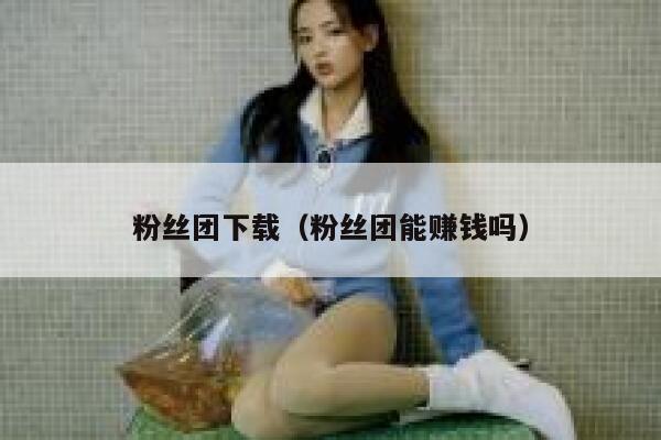 粉丝团下载（粉丝团能赚钱吗） 第1张