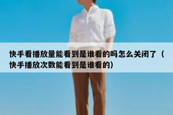 快手看播放量能看到是谁看的吗怎么关闭了（快手播放次数能看到是谁看的） 第1张
