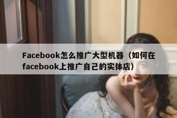 Facebook怎么推广大型机器（如何在facebook上推广自己的实体店） 第1张
