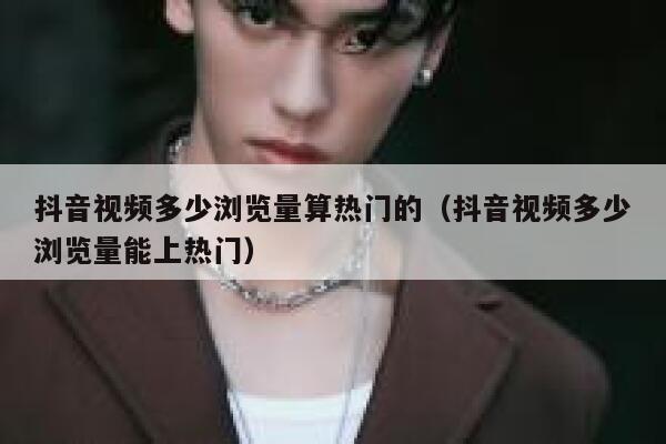 抖音视频多少浏览量算热门的（抖音视频多少浏览量能上热门） 第1张