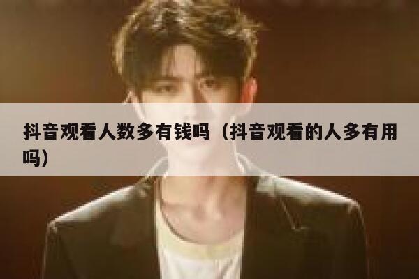 抖音观看人数多有钱吗（抖音观看的人多有用吗） 第1张