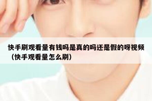 快手刷观看量有钱吗是真的吗还是假的呀视频（快手观看量怎么刷） 第1张
