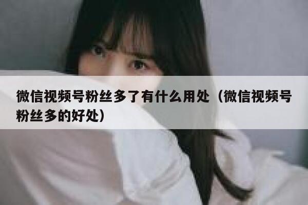 微信视频号粉丝多了有什么用处（微信视频号粉丝多的好处） 第1张