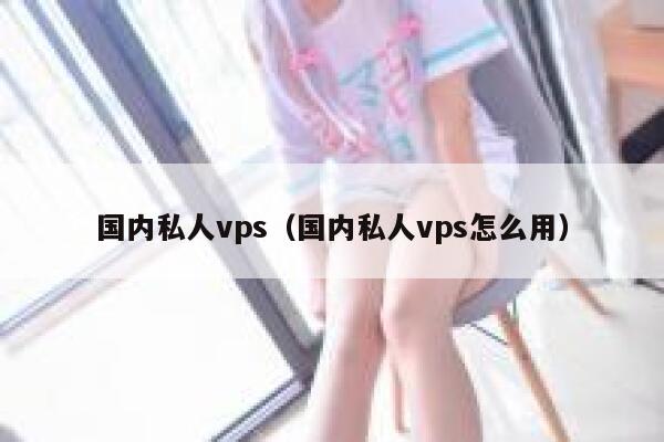国内私人vps（国内私人vps怎么用） 第1张