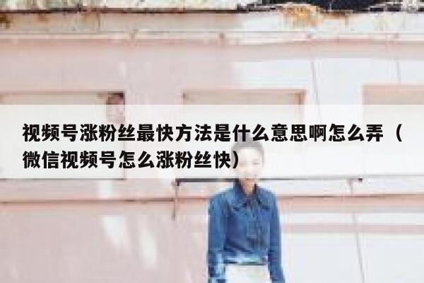 视频号涨粉丝最快方法是什么意思啊怎么弄（微信视频号怎么涨粉丝快） 第1张