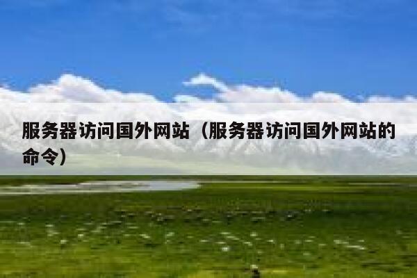 服务器访问国外网站（服务器访问国外网站的命令） 第1张