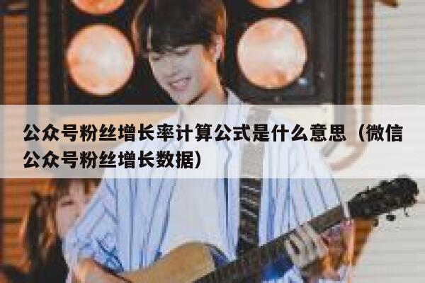 公众号粉丝增长率计算公式是什么意思（微信公众号粉丝增长数据） 第1张