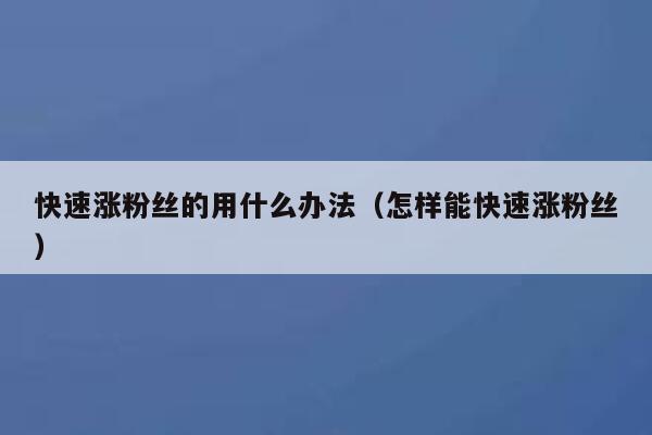 快速涨粉丝的用什么办法（怎样能快速涨粉丝） 第1张