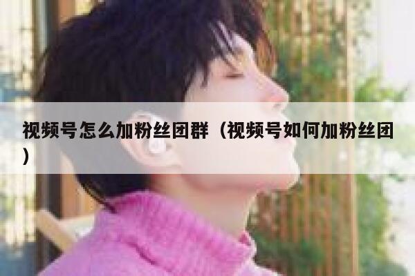 视频号怎么加粉丝团群（视频号如何加粉丝团） 第1张