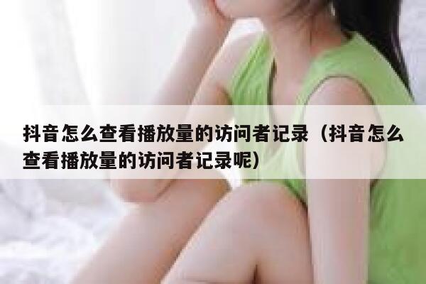 抖音怎么查看播放量的访问者记录（抖音怎么查看播放量的访问者记录呢） 第1张