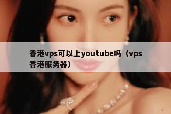 香港vps可以上youtube吗（vps香港服务器） 第1张