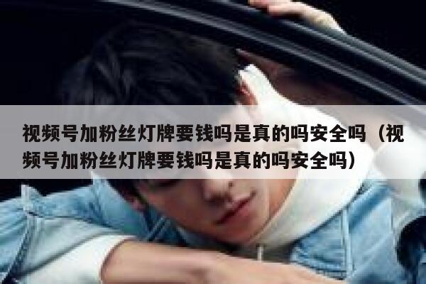 视频号加粉丝灯牌要钱吗是真的吗安全吗（视频号加粉丝灯牌要钱吗是真的吗安全吗） 第1张