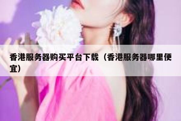香港服务器购买平台下载（香港服务器哪里便宜） 第1张