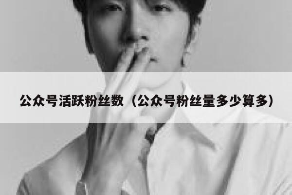 公众号活跃粉丝数（公众号粉丝量多少算多） 第1张