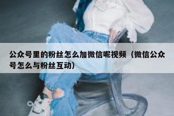 公众号里的粉丝怎么加微信呢视频（微信公众号怎么与粉丝互动） 第1张