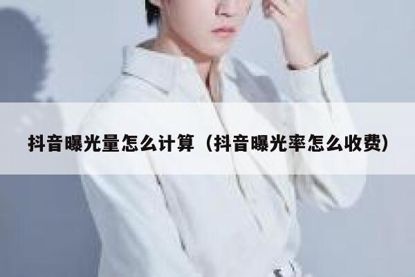 抖音曝光量怎么计算（抖音曝光率怎么收费） 第1张
