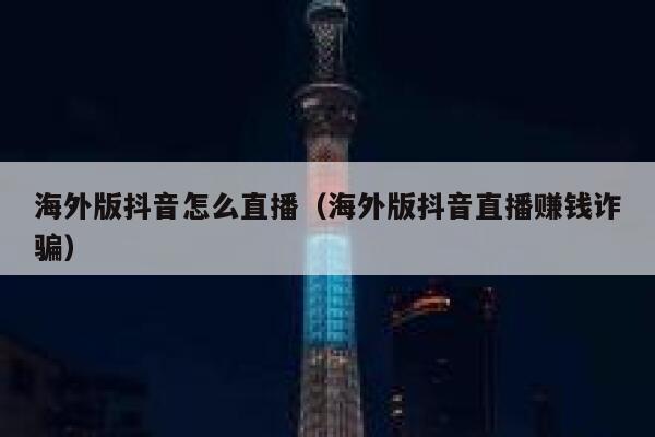 海外版抖音怎么直播（海外版抖音直播赚钱诈骗） 第1张