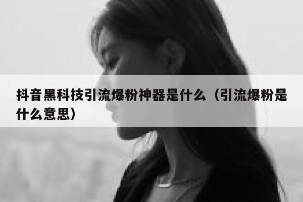 抖音黑科技引流爆粉神器是什么（引流爆粉是什么意思） 第1张