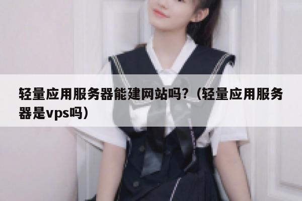 轻量应用服务器能建网站吗?（轻量应用服务器是vps吗） 第1张