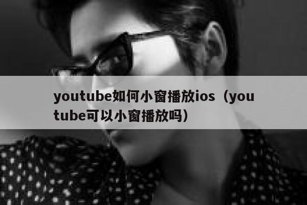 youtube如何小窗播放ios（youtube可以小窗播放吗） 第1张