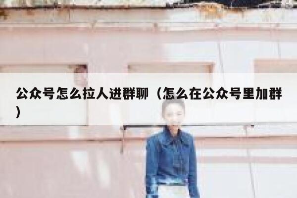 公众号怎么拉人进群聊（怎么在公众号里加群） 第1张